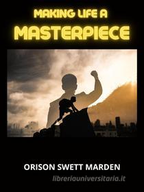 Ebook Making Life a Masterpiece di Orison Swett Marden edito da Stargatebook