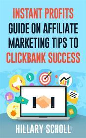 Ebook Instant Profits Guide On Affiliate Marketing Tips to Clickbank Success di Hillary Scholl edito da Publisher s21598