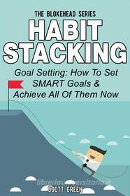 Ebook Habit Stacking: Goal Setting: How To Set SMART Goals & Achieve All Of Them Now di Scott Green edito da Scott Green
