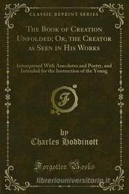 Ebook The Book of Creation Unfolded; Or, the Creator as Seen in His Works di Charles Hoddinott edito da Forgotten Books