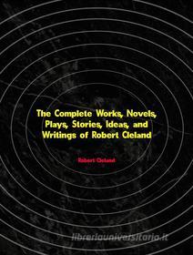 Ebook The Complete Works, Novels, Plays, Stories, Ideas, and Writings of Robert Cleland di Cleland Robert edito da ICTS