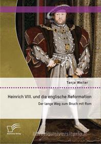 Ebook Heinrich VIII. und die englische Reformation: Der lange Weg zum Bruch mit Rom di Tanja Weiler edito da Diplomica Verlag