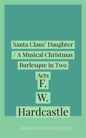 Ebook Santa Claus' Daughter / A Musical Christmas Burlesque in Two Acts di F. W. Hardcastle edito da Javier Pozo