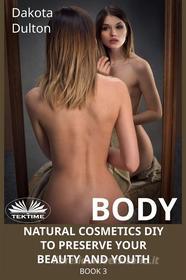 Ebook Body Natural Cosmetics Diy To Preserve Your Beauty And Youth di Dakota Dulton edito da Tektime