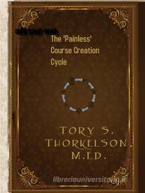 Ebook The ‘Painless’ Course Creation Cycle di Tory S. Thorkelson edito da Tory Thorkelson