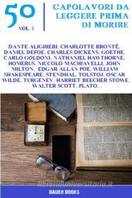 Ebook 50 Capolavori da Leggere Prima di Morire di Homerus (Omero), Silvio Pellico, Harriet Beecher Stowe, William Beckford, Renato Fucini, Luigi Pulci, Paolo Mantegazza, Maria Savi Lopez, Sir Walter Scott, Lev Tolstoj, Marco Polo, Denis Diderot, Italo Svevo, Han Ryner, Grazia Deledda, William Shakespeare, Luigi Pirandello, Oscar Wilde, Jonathan Swift, Plato, Nathaniel Hawthorne, Alfredo Oriani, Stendhal, Ivan Turgenev, Titus Lucretius Carus, John Milton, Jerome K. Jerome, Camille Flammarion, Matilde Serao, Emilio Salgari, Charlotte Brontë, Charles Baudelaire, Dante Alighieri, Niccolò Machiavelli, Daniel Defoe, Johann Wolfgang von Goethe, Carlo Goldoni, Edgar Allan Poe, Federico De Roberto, Charles Dickens edito da Bauer Books