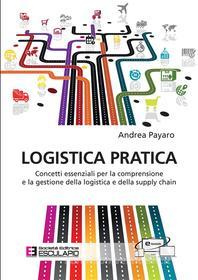Ebook Logistica Pratica. Concetti essenziali per la comprensione e la gestione della logistica e della supply chain di Andrea Payaro edito da Società Editrice Esculapio