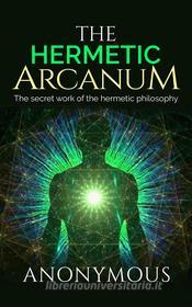 Ebook The Hermetic Arcanum - The secret work of the hermetic philosophy di Anonymous, anonymous edito da anna ruggieri
