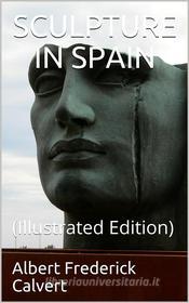 Ebook Sculpture in Spain di Albert Frederick Calvert edito da iOnlineShopping.com