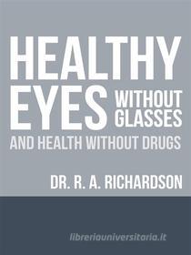 Ebook Healthy Eyes Without Glasses and Health Without Drugs di R. A. Richardson edito da Youcanprint