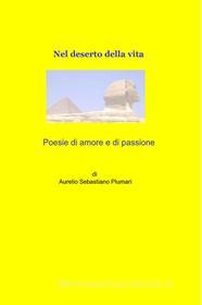 Ebook Poesie di amore e di passione, nel deserto della vita di Plumari Sebastiano Aurelio edito da ilmiolibro self publishing