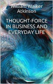 Ebook Thought-Force in Business and Everyday Life di William W. Atkinson edito da Youcanprint