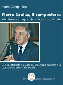Ebook Pierre Boulez, il compositore. Ascoltare e comprendere la musica seriale di Mario Campanino edito da Mario Campanino
