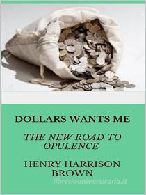 Ebook Dollars Want Me - the new road to opulence di Henry Harrison Brown edito da Maria