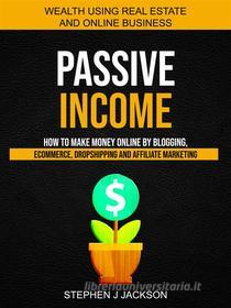 Ebook Passive Income: How to Make Money Online by Blogging, Ecommerce, Dropshipping and Affiliate Marketing (Wealth Using Real Estate And Online Business) di Stephen J Jackson edito da Stephen J Jackson