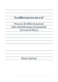 Ebook “La differenza tra me e te” Processi di differenziazione dalle identificazioni traumatiche nel caso di Harry di Maria Cipriani edito da Maria Cipriani