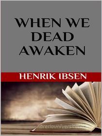 Ebook When We Dead Awaken di Henrik Ibsen edito da GIANLUCA