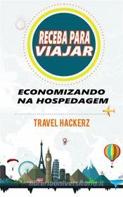 Ebook Receba Para Viajar: Economizando Na Hospedagem (Corte De Gastos, Segredos, Dicas, Guia, Orçamentos) di Travel Hackerz edito da Travel Hackerz