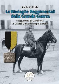 Ebook Le Medaglie Reggimentali della Grande Guerra_Cavalleria e Grandi Unita di Paolo Policchi edito da Paolo Policchi