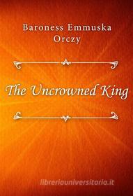 Ebook The Uncrowned King di Baroness Emmuska Orczy edito da Classica Libris