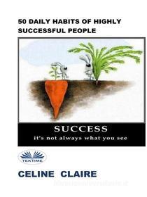 Ebook 50 Daily Habits Of Highly Successful People di Celine Claire edito da Tektime