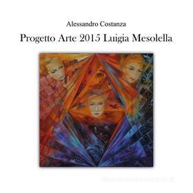 Ebook Progetto Arte 2015 - Luigia Mesolella di Alessandro Costanza edito da Youcanprint Self-Publishing