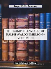Ebook The Complete Works of Ralph Waldo Emerson – Volume III di Ralph Waldo Emerson edito da Greenbooks Editore