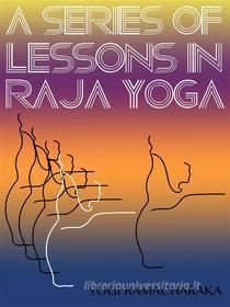 Ebook A Series Of Lessons In Raja Yoga di Yogi	Ramacharaka edito da Yoga Life