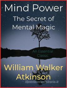 Ebook Mind Power – The Secret of Mental Magic di William Walker Atkinson edito da Andura Publishing