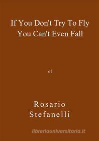 Ebook If You Don&apos;t Try To Fly You Can&apos;t Even Fall di Rosario Stefanelli edito da Rosario