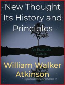 Ebook New Thought Its History and Principles di William Walker Atkinson edito da Andura Publishing