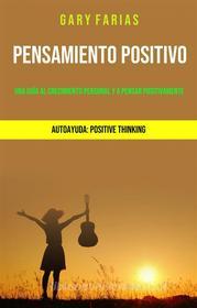 Ebook Pensamiento Positivo: Una Guía Al Crecimiento Personal Y A Pensar Positivamente di Gary Farias edito da Gary Farias
