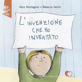 Ebook L&apos;invenzione che ho inventato di Alice Montagnini, Rebecca Serchi edito da Storie Cucite Srls