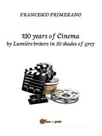 Ebook 120 years of Cinema by lumière broters in 50 shades of grey di Francesco Primerano edito da Youcanprint Self-Publishing