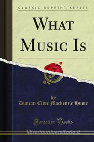Ebook What Music Is di Duncan Clive Mackenzie Hume edito da Forgotten Books