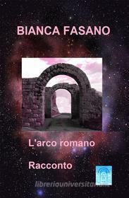 Ebook L&apos;arco romano di Bianca Fasano edito da Accademia dei Parmenidei