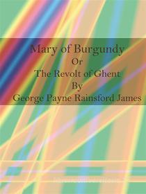 Ebook Mary of Burgundy Or The Revolt of Ghent di George Payne Rainsford James edito da Publisher s11838