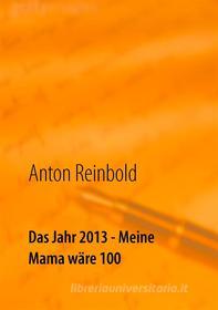 Ebook Das Jahr 2013 - Meine Mama wäre 100 di Anton Reinbold edito da Books on Demand