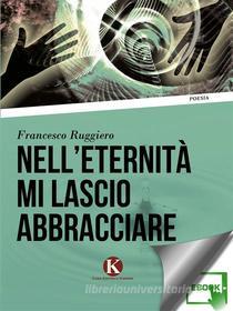 Ebook Nell&apos;eternità mi lascio abbracciare di Ruggiero Francesco edito da Kimerik