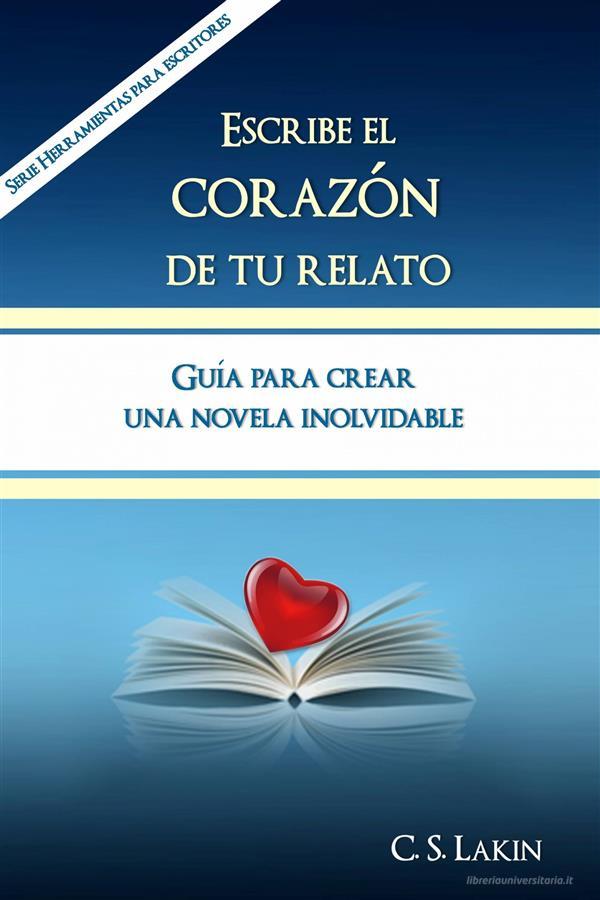 Ebook Escribe El Corazón De Tu Relato. Guía Para Crear Una Novela Inolvidable. di C. S. Lakin edito da Ubiquitous Press