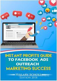 Ebook Instant Profits Guide to Facebook Ads Outreach Marketing  Success di Hillary Scholl edito da Publisher s21598