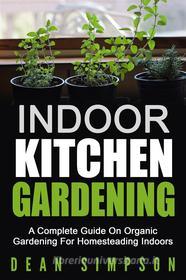 Ebook Indoor Kitchen Gardening: A Complete Guide On Organic Gardening For Homesteading Indoors di Dean Simpson edito da Pronoun