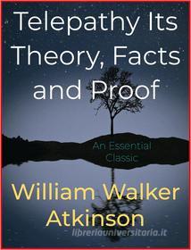 Ebook Telepathy Its Theory, Facts and Proof di William Walker Atkinson edito da Andura Publishing