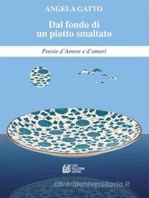 Ebook Dal fondo di un piatto smaltato Poesie d’Amore e d’amori di Angela Gatto edito da Luigi Pellegrini Editore