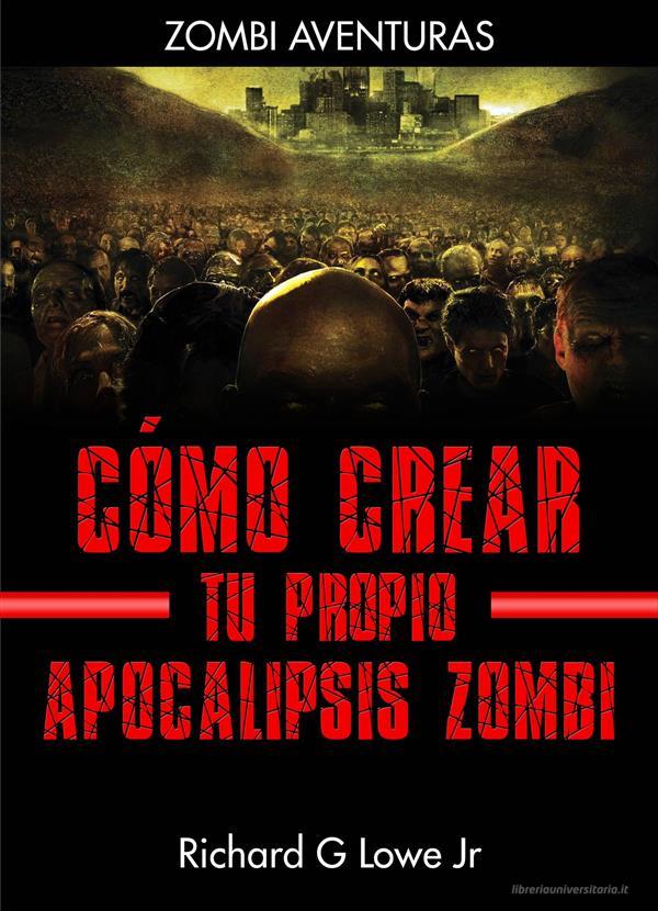 Ebook Cómo Crear Tu Propio Apocalipsis Zombi di Richard G Lowe Jr edito da The Writing King