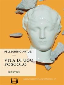 Ebook Vita di Ugo Foscolo di Pellegrino Artusi edito da Wordbridge Edizioni