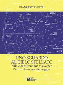 Ebook Uno sguardo al cielo stellato. Pillole di astronomia visiva per l'inizio di un grande viaggio di Francesco Veltri edito da Luigi Pellegrini Editore