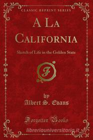 Ebook A La California di Albert S. Evans edito da Forgotten Books
