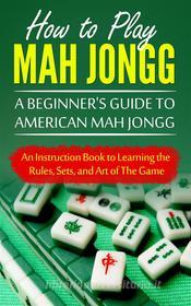 Ebook How to Play Mah Jongg: A Beginner's Guide to American Mah Jongg di Chad Bomberger edito da CRB Publishing