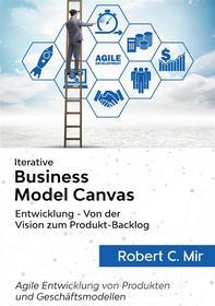 Ebook Iterative Business Model Canvas- Entwicklung - Von der Vision zum Produkt-Backlog di Robert C. Mir edito da Books on Demand
